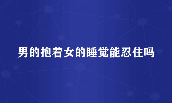 男的抱着女的睡觉能忍住吗