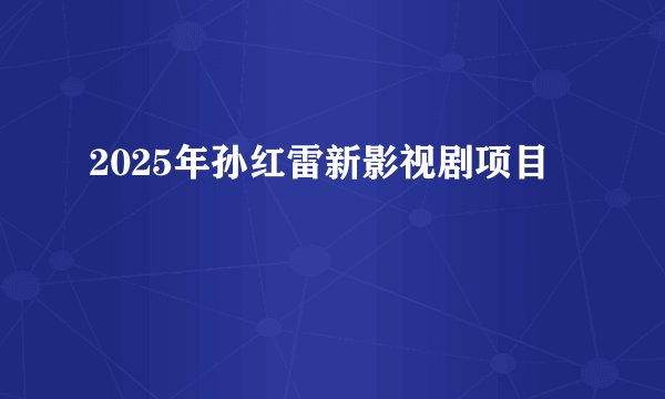 2025年孙红雷新影视剧项目
