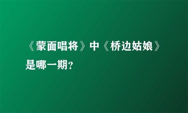 《蒙面唱将》中《桥边姑娘》是哪一期？