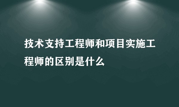 技术支持工程师和项目实施工程师的区别是什么