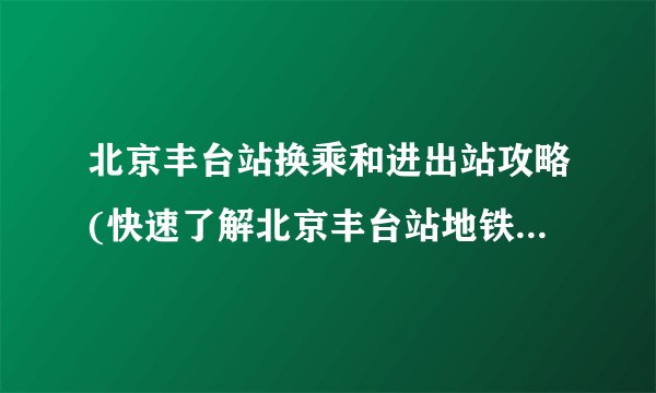 北京丰台站换乘和进出站攻略(快速了解北京丰台站地铁线路和站内设施)