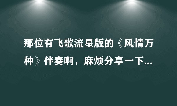 那位有飞歌流星版的《风情万种》伴奏啊，麻烦分享一下，急求啊……