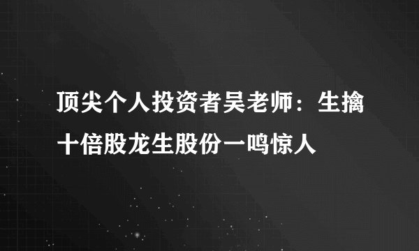 顶尖个人投资者吴老师：生擒十倍股龙生股份一鸣惊人