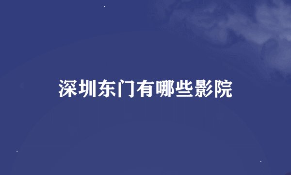 深圳东门有哪些影院
