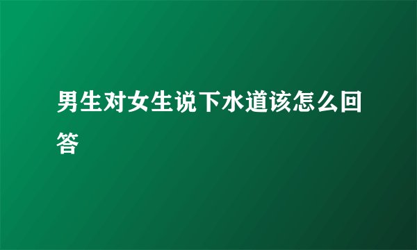 男生对女生说下水道该怎么回答