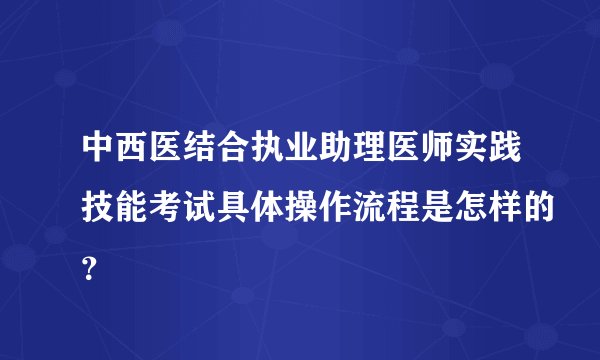 中西医结合执业助理医师实践技能考试具体操作流程是怎样的？
