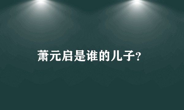 萧元启是谁的儿子？