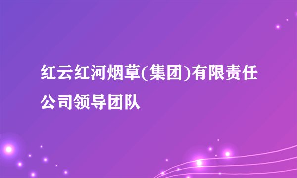 红云红河烟草(集团)有限责任公司领导团队