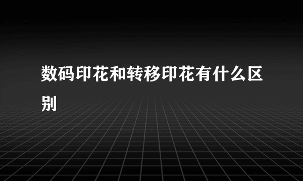 数码印花和转移印花有什么区别