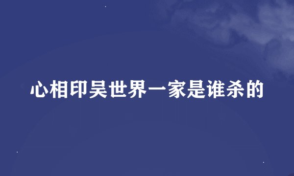 心相印吴世界一家是谁杀的