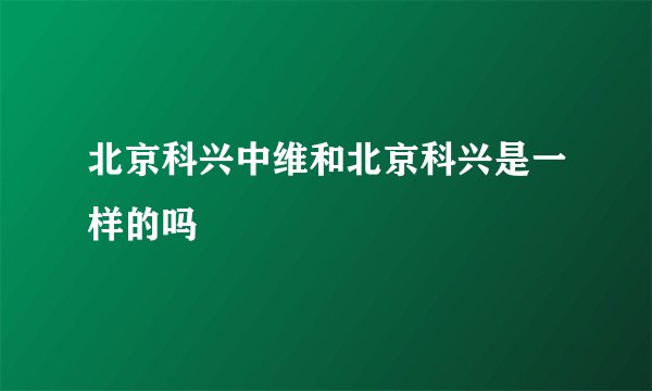 北京科兴中维和北京科兴是一样的吗