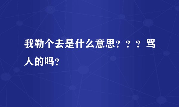 我勒个去是什么意思？？？骂人的吗？