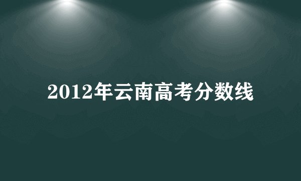 2012年云南高考分数线