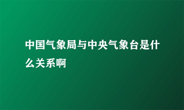 中国气象局与中央气象台是什么关系啊