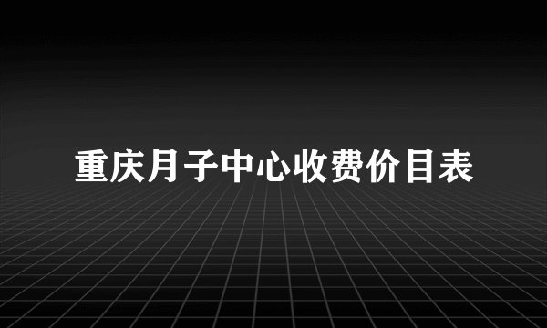 重庆月子中心收费价目表