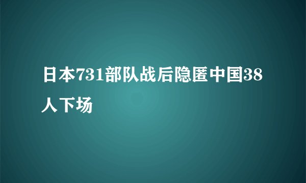 日本731部队战后隐匿中国38人下场