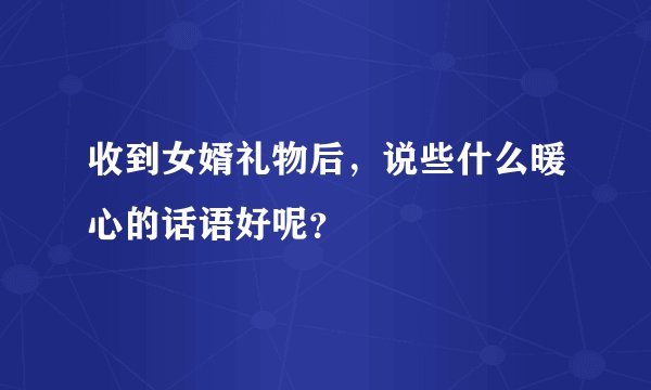 收到女婿礼物后，说些什么暖心的话语好呢？
