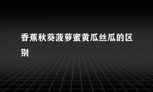 香蕉秋葵菠萝蜜黄瓜丝瓜的区别