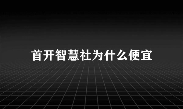 首开智慧社为什么便宜