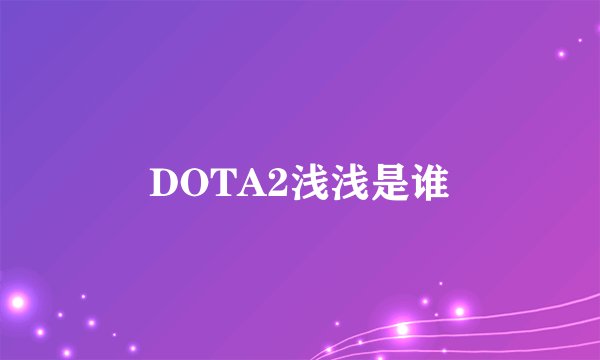 DOTA2浅浅是谁