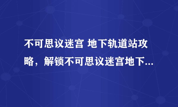 不可思议迷宫 地下轨道站攻略,解锁不可思议迷宫地下轨道站,攀登最高层!
