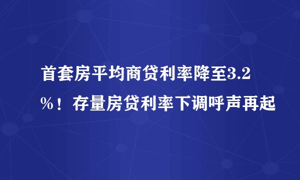 首套房平均商贷利率降至3.2%！存量房贷利率下调呼声再起