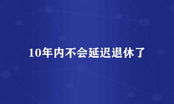 10年内不会延迟退休了