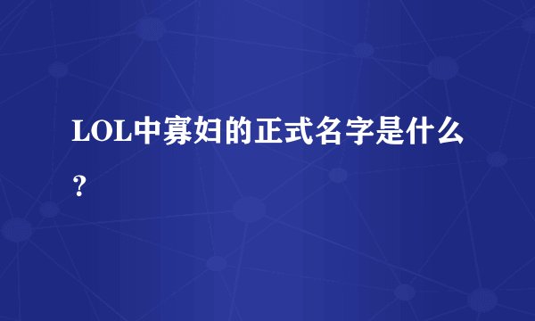 LOL中寡妇的正式名字是什么？