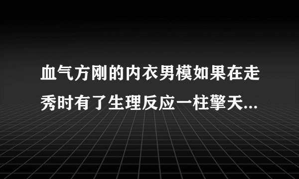 血气方刚的内衣男模如果在走秀时有了生理反应一柱擎天,该多尴尬啊,他们是如何避免类似情况发生的?