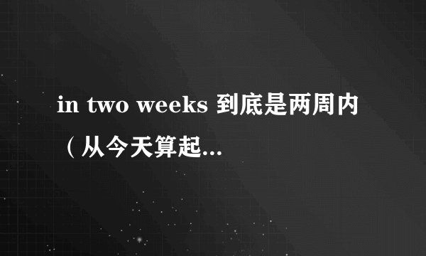 in two weeks 到底是两周内（从今天算起）还是两周后（14天后算起）？