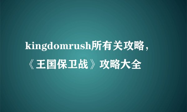 kingdomrush所有关攻略，《王国保卫战》攻略大全
