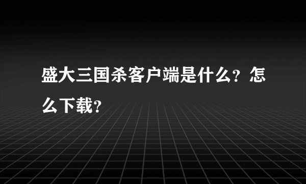 盛大三国杀客户端是什么？怎么下载？