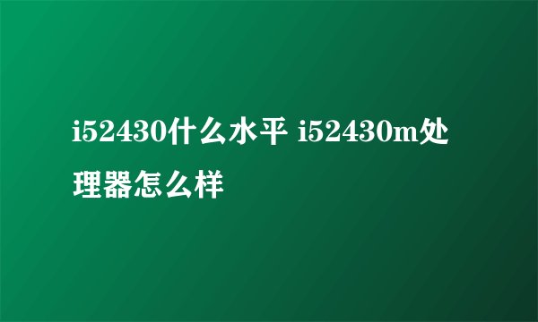 i52430什么水平 i52430m处理器怎么样
