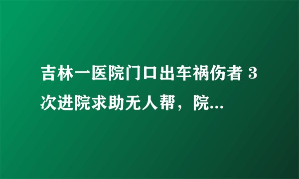 吉林一医院门口出车祸伤者 3 次进院求助无人帮，院方称医护不脱岗，你怎么看？更好的处理方式是什么？