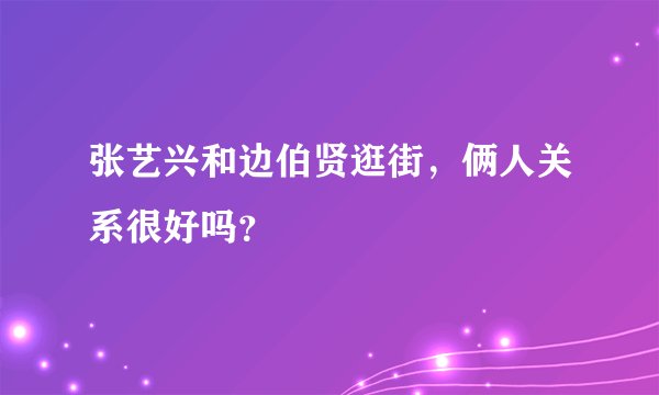 张艺兴和边伯贤逛街，俩人关系很好吗？