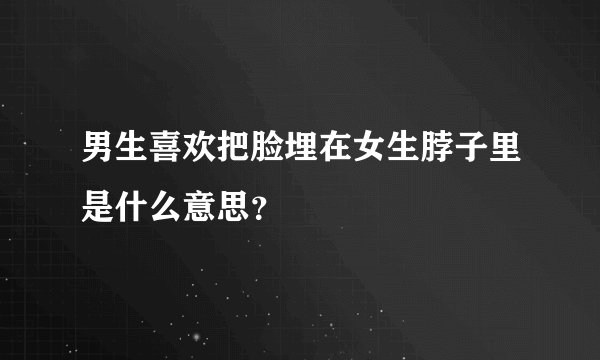 男生喜欢把脸埋在女生脖子里是什么意思？