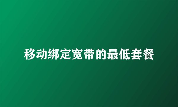 移动绑定宽带的最低套餐