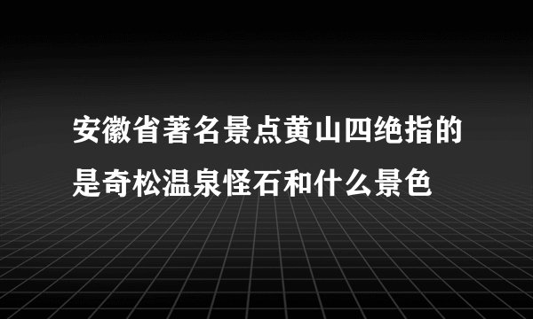 安徽省著名景点黄山四绝指的是奇松温泉怪石和什么景色