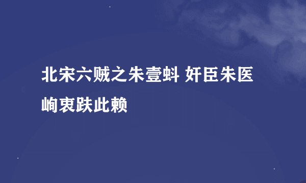 北宋六贼之朱壹蚪 奸臣朱医峋衷趺此赖
