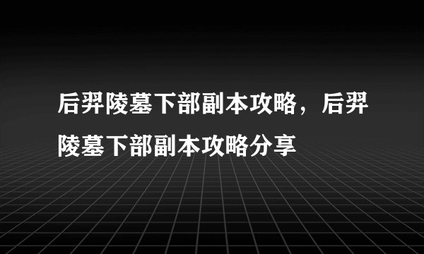 后羿陵墓下部副本攻略，后羿陵墓下部副本攻略分享