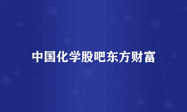 中国化学股吧东方财富