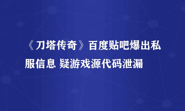 《刀塔传奇》百度贴吧爆出私服信息 疑游戏源代码泄漏