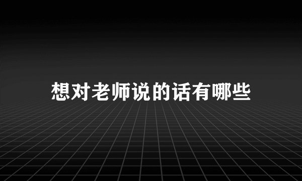 想对老师说的话有哪些