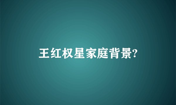 王红权星家庭背景?