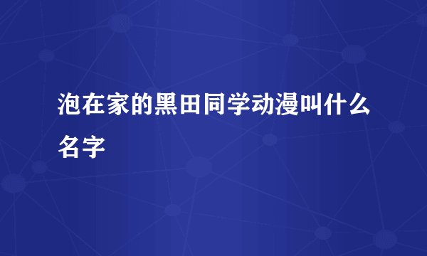 泡在家的黑田同学动漫叫什么名字