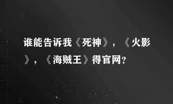 谁能告诉我《死神》，《火影》，《海贼王》得官网？