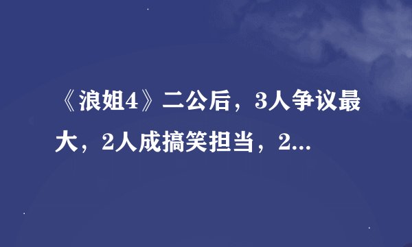 《浪姐4》二公后，3人争议最大，2人成搞笑担当，2人存在感意外低