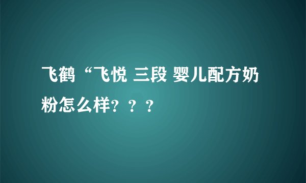 飞鹤“飞悦 三段 婴儿配方奶粉怎么样？？？