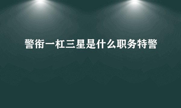 警衔一杠三星是什么职务特警