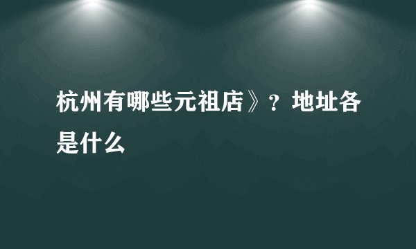 杭州有哪些元祖店》？地址各是什么